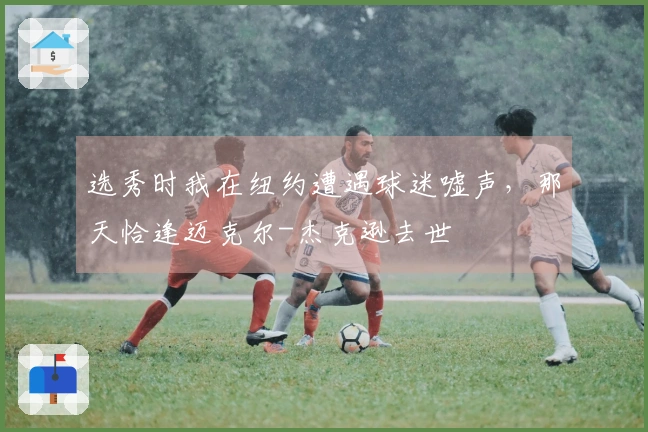选秀时我在纽约遭遇球迷嘘声，那天恰逢迈克尔-杰克逊去世
