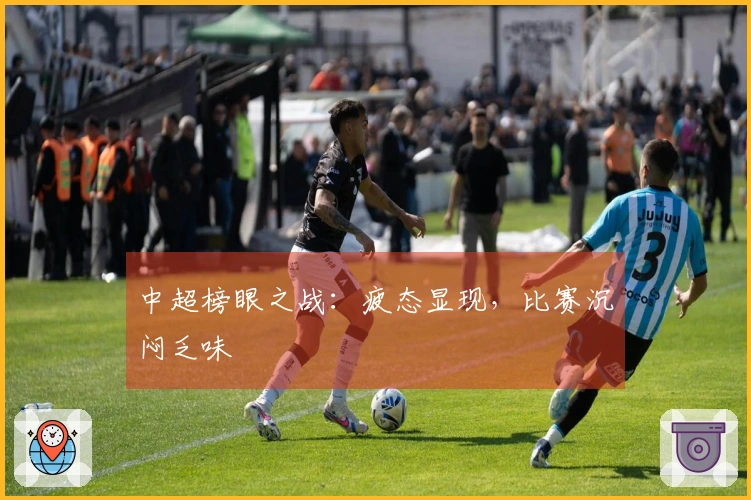 中超榜眼之战：疲态显现，比赛沉闷乏味