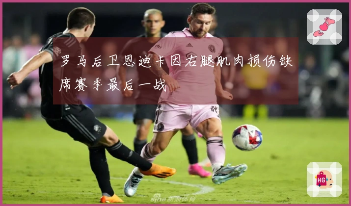 罗马后卫恩迪卡因右腿肌肉损伤缺席赛季最后一战