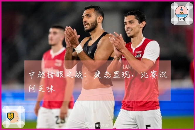 中超榜眼之战：疲态显现，比赛沉闷乏味